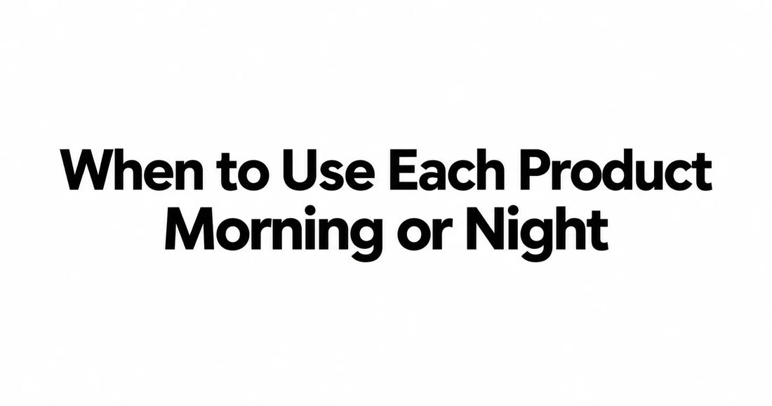When to Use Each Product Morning or Night